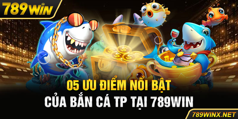 05 ưu điểm nổi bật của bắn cá TP tại 789win