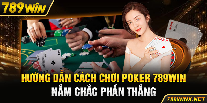 Hướng dẫn cách chơi poker 789Win nắm chắc phần thắng