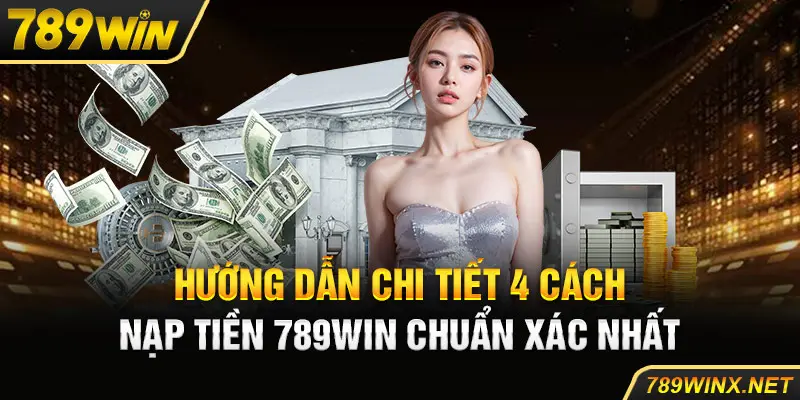 Hướng dẫn chi tiết 4+ cách nạp tiền 789Win chuẩn xác nhất