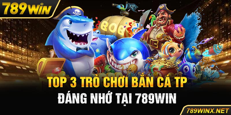 Top 3 trò chơi bắn cá TP đáng nhớ tại 789win