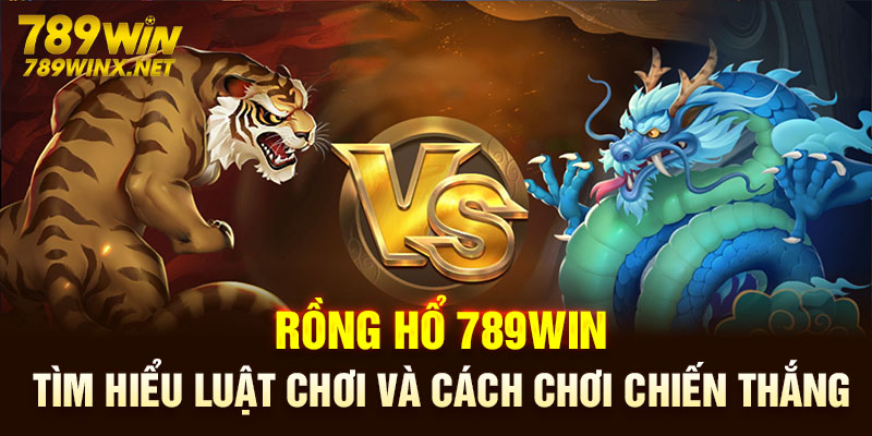 Rồng Hổ 789Win: Tìm Hiểu Luật Chơi Và Cách Chơi Chiến Thắng